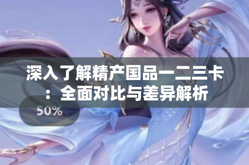 深入了解精产国品一二三卡：全面对比与差异解析