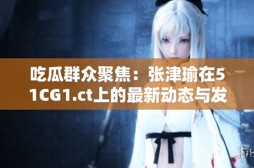 吃瓜群众聚焦：张津瑜在51CG1.ct上的最新动态与发展