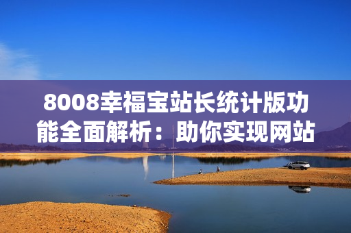 8008幸福宝站长统计版功能全面解析：助你实现网站数据管理与优化