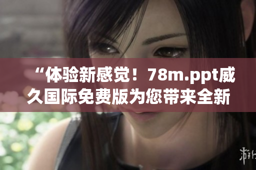 “体验新感觉！78m.ppt威久国际免费版为您带来全新升级！”