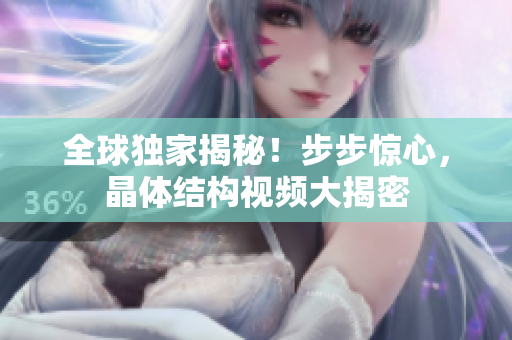 全球独家揭秘！步步惊心，晶体结构视频大揭密