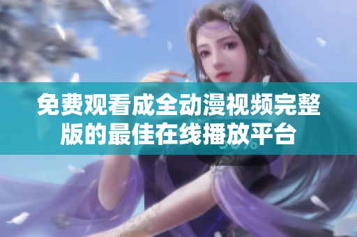 免费观看成全动漫视频完整版的最佳在线播放平台