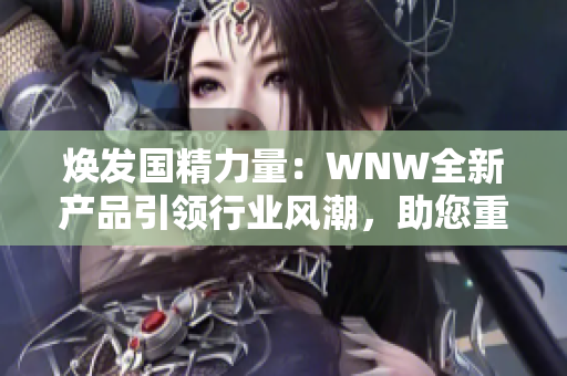 焕发国精力量：WNW全新产品引领行业风潮，助您重拾活力与自信！