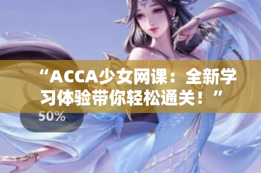 “ACCA少女网课：全新学习体验带你轻松通关！”
