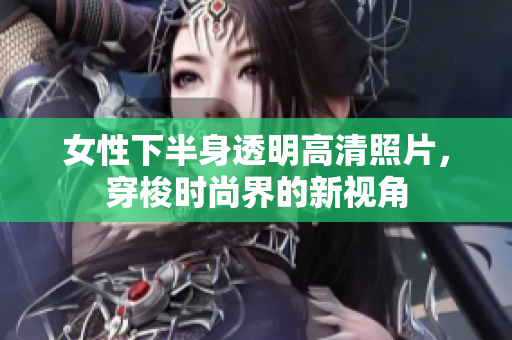 女性下半身透明高清照片，穿梭时尚界的新视角
