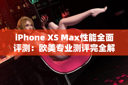 iPhone XS Max性能全面评测：欧美专业测评完全解读