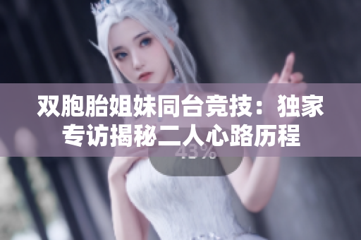 双胞胎姐妹同台竞技：独家专访揭秘二人心路历程