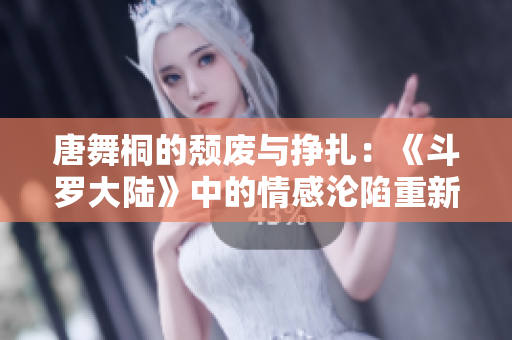 唐舞桐的颓废与挣扎：《斗罗大陆》中的情感沦陷重新审视