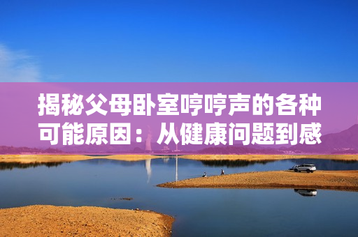 揭秘父母卧室哼哼声的各种可能原因：从健康问题到感情关系