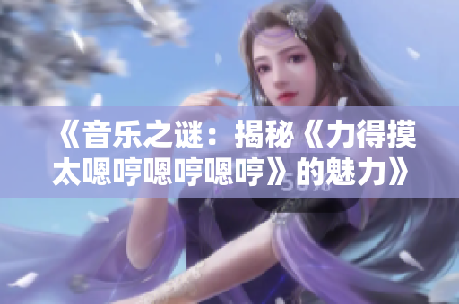 《音乐之谜：揭秘《力得摸太嗯哼嗯哼嗯哼》的魅力》