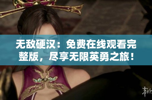 无敌硬汉：免费在线观看完整版，尽享无限英勇之旅！