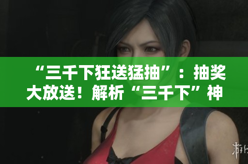 “三千下狂送猛抽”：抽奖大放送！解析“三千下”神秘含义
