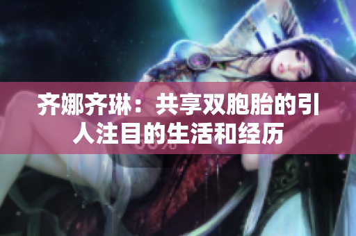 齐娜齐琳：共享双胞胎的引人注目的生活和经历
