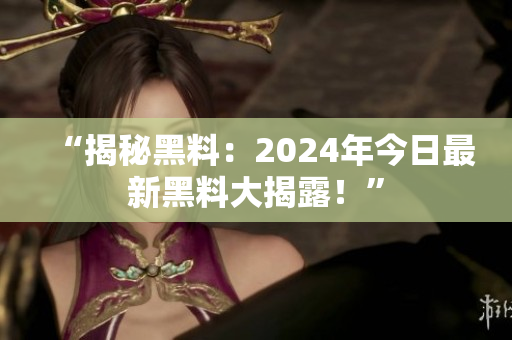 “揭秘黑料：2024年今日最新黑料大揭露！”