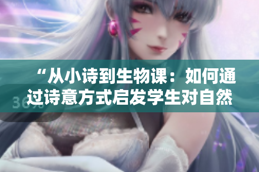 “从小诗到生物课：如何通过诗意方式启发学生对自然科学的热爱”