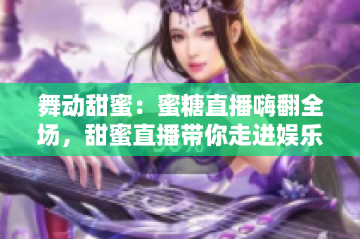 舞动甜蜜：蜜糖直播嗨翻全场，甜蜜直播带你走进娱乐世界