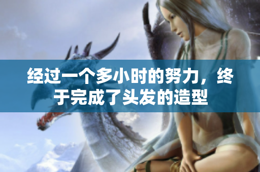 经过一个多小时的努力，终于完成了头发的造型
