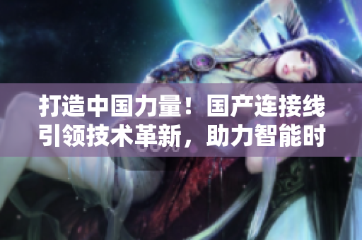 打造中国力量！国产连接线引领技术革新，助力智能时代发展