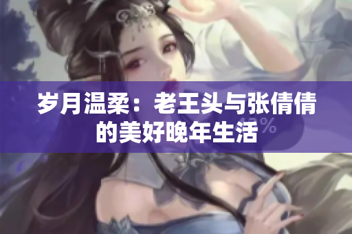 岁月温柔：老王头与张倩倩的美好晚年生活