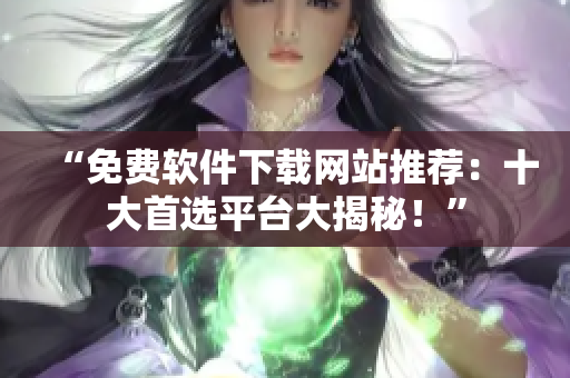 “免费软件下载网站推荐：十大首选平台大揭秘！”