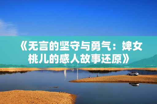 《无言的坚守与勇气：婢女桃儿的感人故事还原》