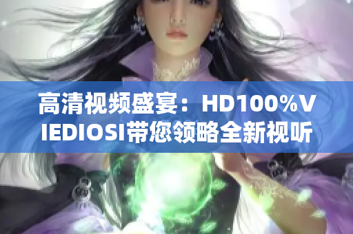 高清视频盛宴：HD100%VIEDIOSI带您领略全新视听体验