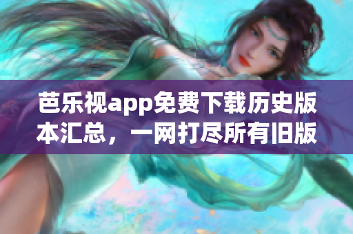芭乐视app免费下载历史版本汇总，一网打尽所有旧版本