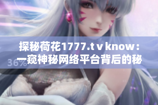 探秘荷花1777.tⅴknow：一窥神秘网络平台背后的秘密世界