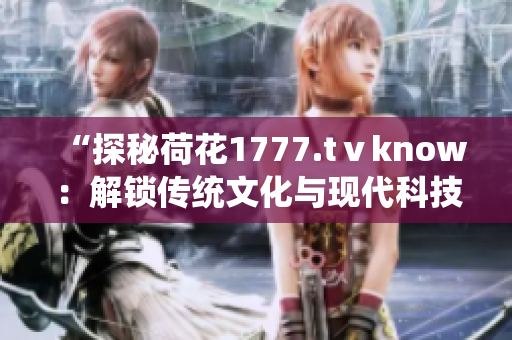 “探秘荷花1777.tⅴknow：解锁传统文化与现代科技的奇妙交融！”