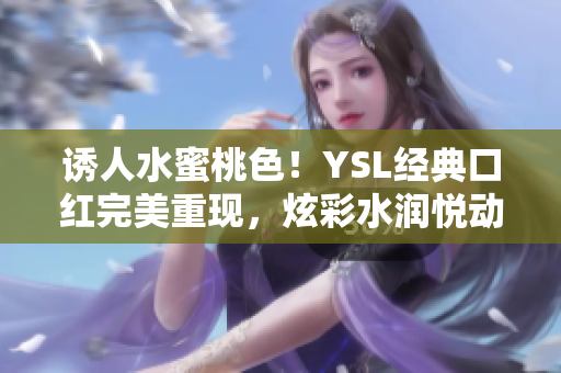 诱人水蜜桃色！YSL经典口红完美重现，炫彩水润悦动唇间