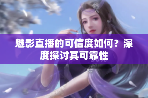 魅影直播的可信度如何？深度探讨其可靠性