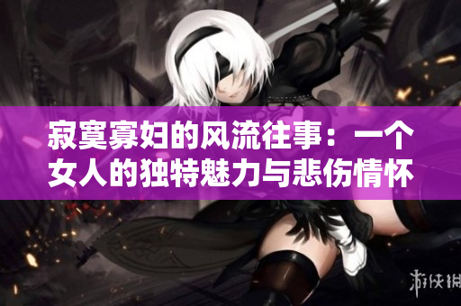 寂寞寡妇的风流往事：一个女人的独特魅力与悲伤情怀