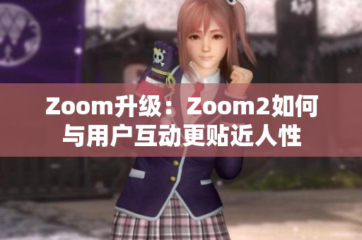 Zoom升级：Zoom2如何与用户互动更贴近人性
