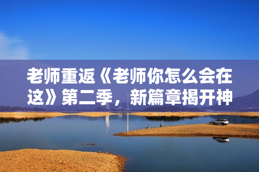 老师重返《老师你怎么会在这》第二季，新篇章揭开神秘面纱