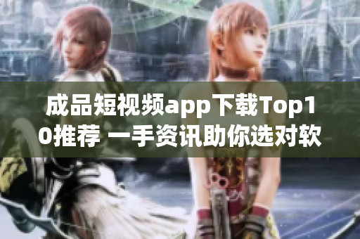 成品短视频app下载Top10推荐 一手资讯助你选对软件