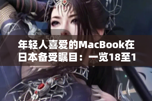 年轻人喜爱的MacBook在日本备受瞩目：一览18至19岁群体的独特选择
