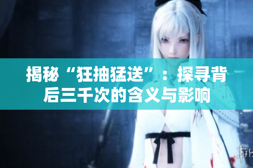 揭秘“狂抽猛送”：探寻背后三千次的含义与影响