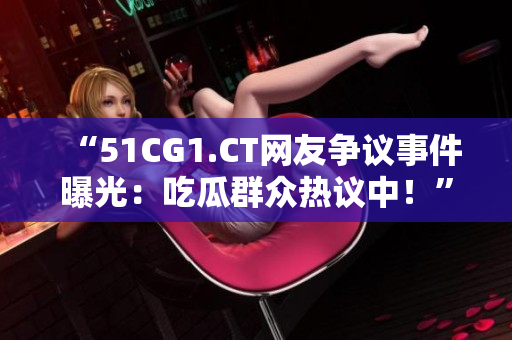 “51CG1.CT网友争议事件曝光：吃瓜群众热议中！”