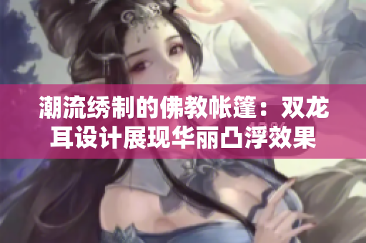 潮流绣制的佛教帐篷：双龙耳设计展现华丽凸浮效果