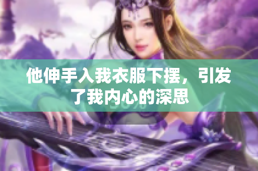 他伸手入我衣服下摆，引发了我内心的深思