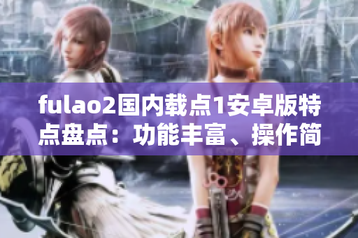 fulao2国内载点1安卓版特点盘点：功能丰富、操作简便，体验更流畅