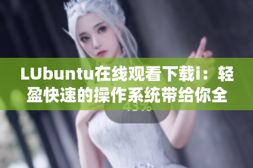 LUbuntu在线观看下载i：轻盈快速的操作系统带给你全新的浏览体验