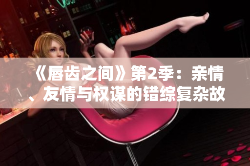 《唇齿之间》第2季：亲情、友情与权谋的错综复杂故事