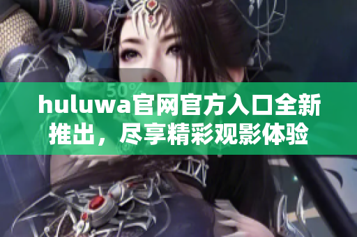 huluwa官网官方入口全新推出，尽享精彩观影体验