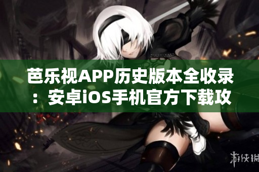 芭乐视APP历史版本全收录：安卓iOS手机官方下载攻略