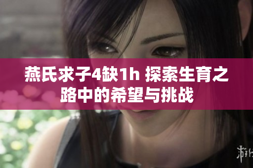 燕氏求子4缺1h 探索生育之路中的希望与挑战