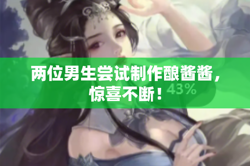 两位男生尝试制作酿酱酱，惊喜不断！