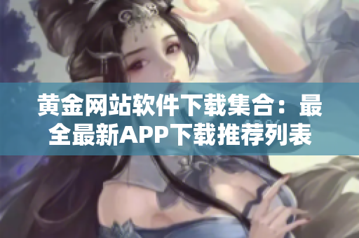 黄金网站软件下载集合：最全最新APP下载推荐列表