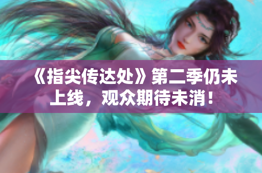 《指尖传达处》第二季仍未上线，观众期待未消！