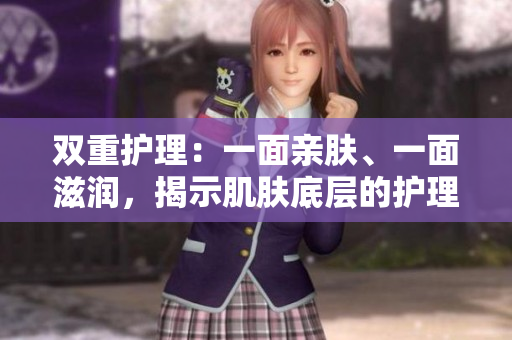 双重护理：一面亲肤、一面滋润，揭示肌肤底层的护理秘密